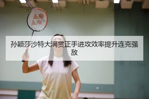 孙颖莎沙特大满贯正手进攻效率提升连克强敌