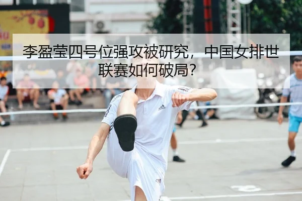 李盈莹四号位强攻被研究，中国女排世联赛如何破局？