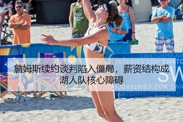 詹姆斯续约谈判陷入僵局，薪资结构成湖人队核心障碍