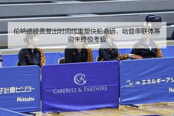 伦纳德膝盖复出时间线重塑快船命运，哈登串联体系迎来终极考验