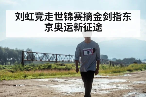 刘虹竞走世锦赛摘金剑指东京奥运新征途
