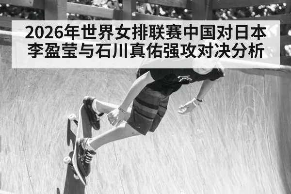 2026年世界女排联赛中国对日本李盈莹与石川真佑强攻对决分析